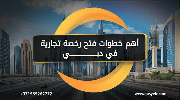أهم خطوات فتح رخصة تجارية في دبي والمستندات المطلوبة